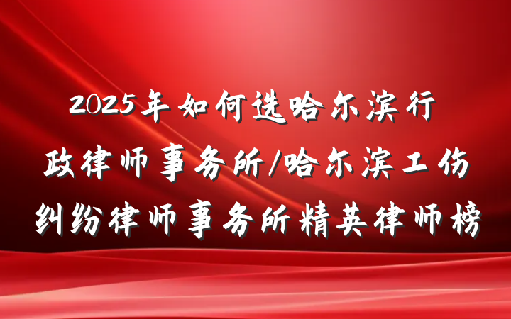2025年如何选哈尔滨行政律师事务所/哈尔滨工伤纠纷律师事务所精英律师榜