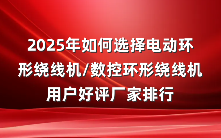 2025年如何选择电动环形绕线机/数控环形绕线机用户好评厂家排行