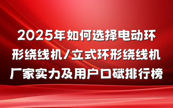 2025年如何选择电动环形绕线机/立式环形绕线机厂家实力及用户口碑排行榜