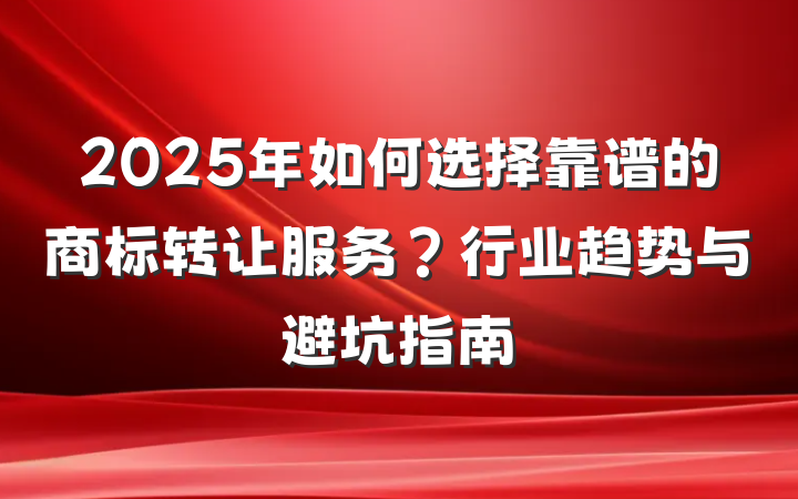 2025年如何选择靠谱的商标转让服务？行业趋势与避坑指南