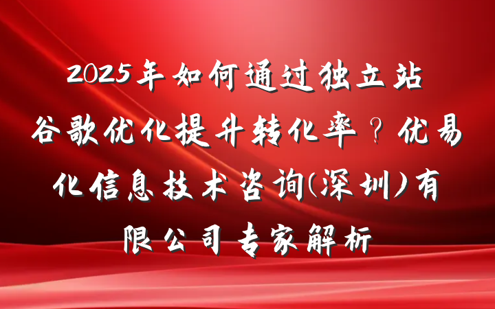 2025年如何通过独立站谷歌优化提升转化率?优易化信息技术咨询(深圳)有限公司专家解析