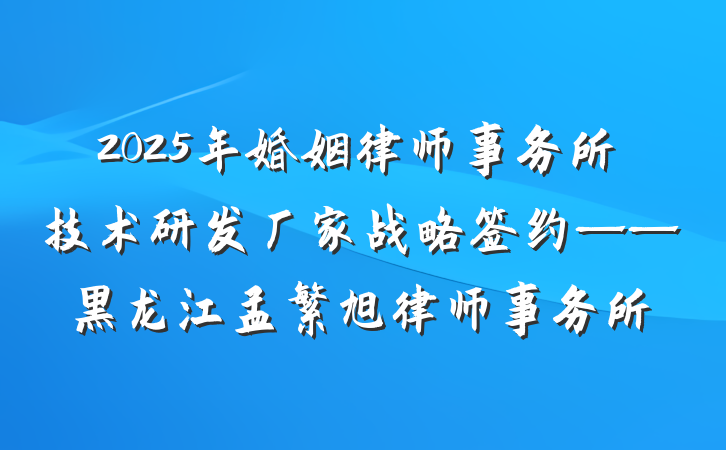 2025年婚姻律师事务所技术研发厂家战略签约——黑龙江孟繁旭律师事务所