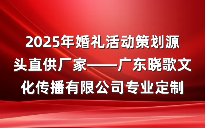 2025年婚礼活动策划源头直供厂家——广东晓歌文化传播有限公司专业定制