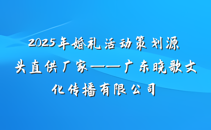 2025年婚礼活动策划源头直供厂家——广东晓歌文化传播有限公司