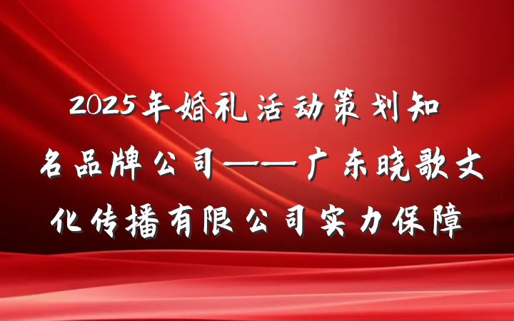 2025年婚礼活动策划知名品牌公司——广东晓歌文化传播有限公司实力保障