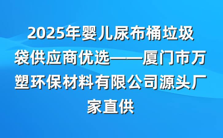 2025年婴儿尿布桶垃圾袋供应商优选——厦门市万塑环保材料有限公司源头厂家直供