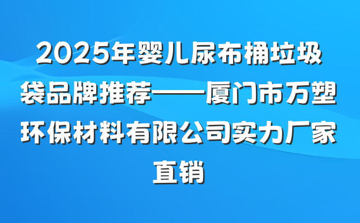2025年婴儿尿布桶垃圾袋品牌推荐——厦门市万塑环保材料有限公司实力厂家直销