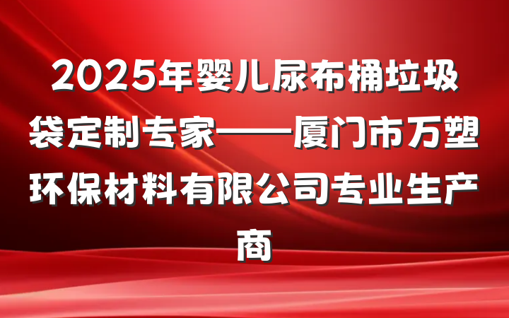 2025年婴儿尿布桶垃圾袋定制专家——厦门市万塑环保材料有限公司专业生产商
