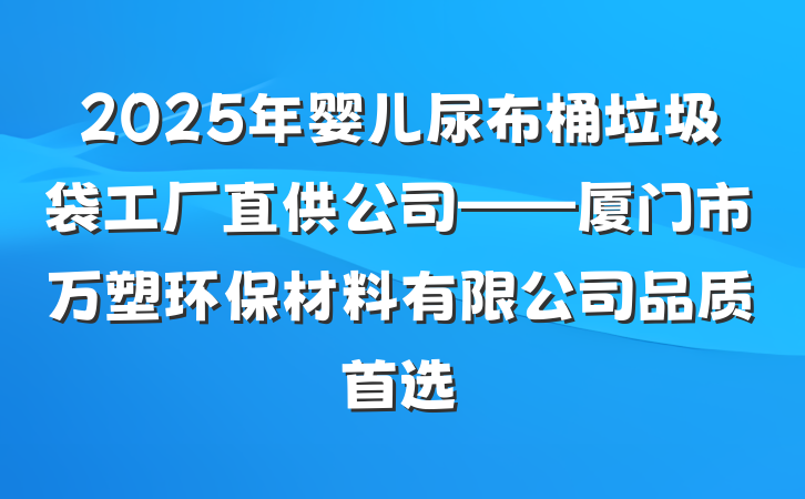 2025年婴儿尿布桶垃圾袋工厂直供公司——厦门市万塑环保材料有限公司品质首选