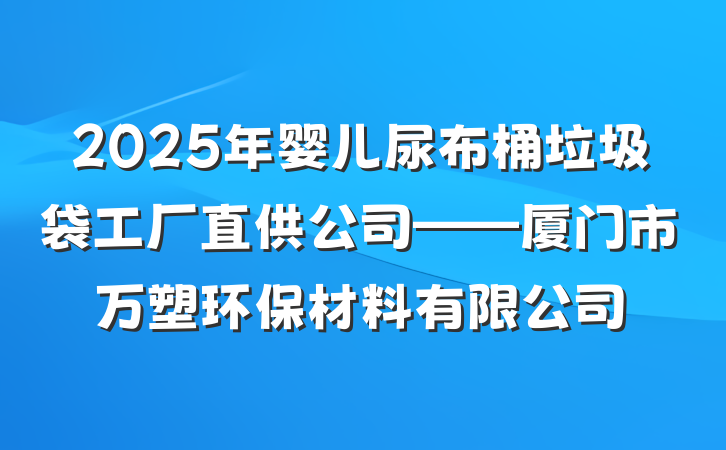 2025年婴儿尿布桶垃圾袋工厂直供公司——厦门市万塑环保材料有限公司