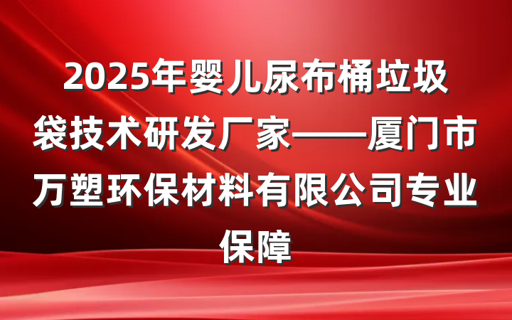 2025年婴儿尿布桶垃圾袋技术研发厂家——厦门市万塑环保材料有限公司专业保障