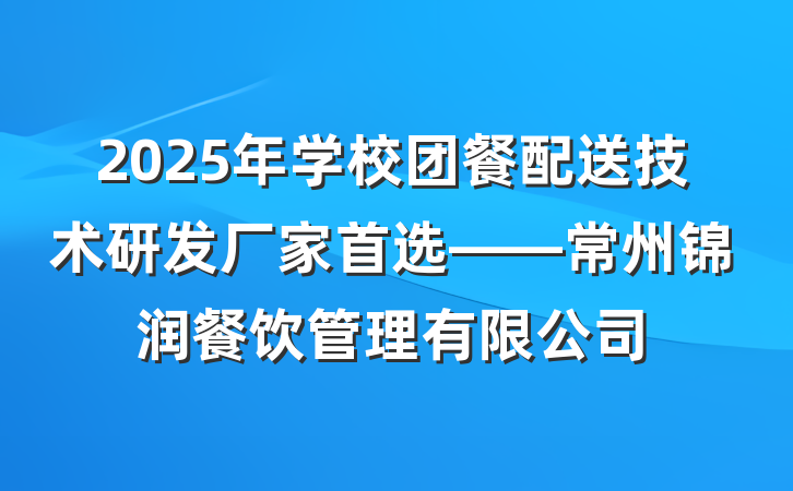 2025年学校团餐配送技术研发厂家首选——常州锦润餐饮管理有限公司