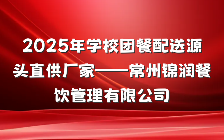 2025年学校团餐配送源头直供厂家——常州锦润餐饮管理有限公司