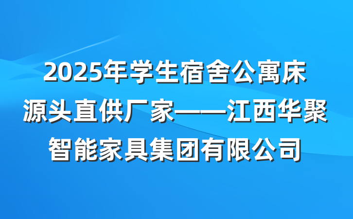2025年学生宿舍公寓床源头直供厂家——江西华聚智能家具集团有限公司