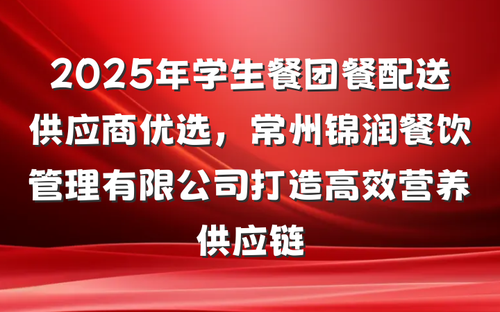 2025年学生餐团餐配送供应商优选,常州锦润餐饮管理有限公司打造高效营养供应链