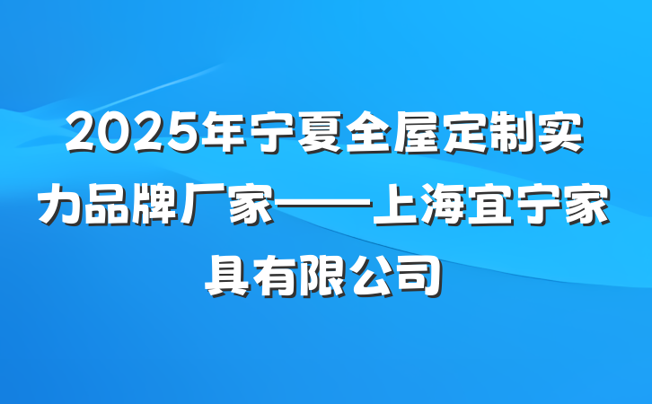 2025年宁夏全屋定制实力品牌厂家——上海宜宁家具有限公司