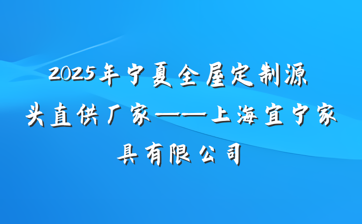 2025年宁夏全屋定制源头直供厂家——上海宜宁家具有限公司