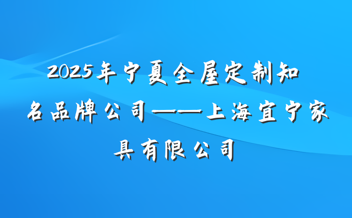 2025年宁夏全屋定制知名品牌公司——上海宜宁家具有限公司