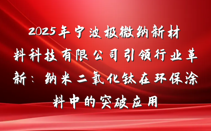 2025年宁波极微纳新材料科技有限公司引领行业革新：纳米二氧化钛在环保涂料中的突破应用