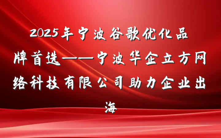 2025年宁波谷歌优化品牌首选——宁波华企立方网络科技有限公司助力企业出海