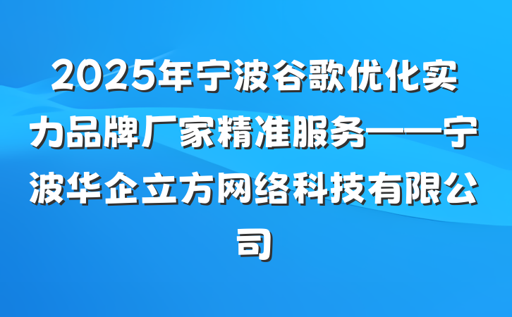 2025年宁波谷歌优化实力品牌厂家精准服务——宁波华企立方网络科技有限公司