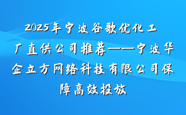 2025年宁波谷歌优化工厂直供公司推荐——宁波华企立方网络科技有限公司保障高效投放