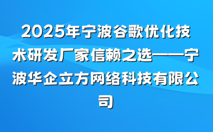 2025年宁波谷歌优化技术研发厂家信赖之选——宁波华企立方网络科技有限公司