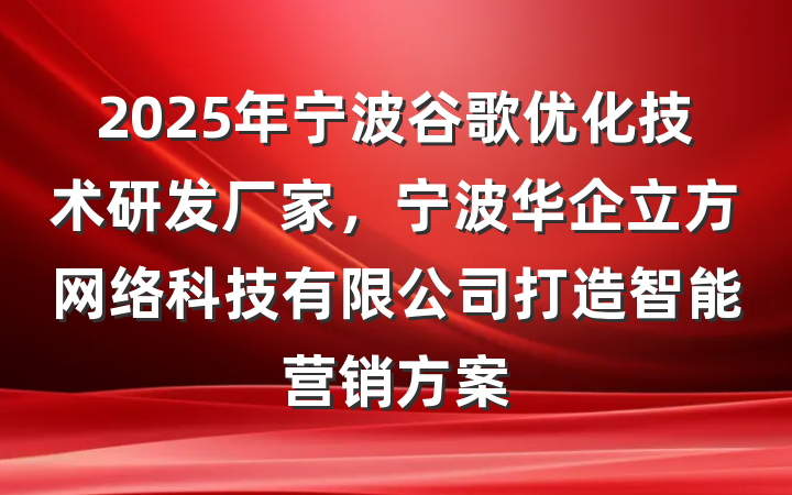2025年宁波谷歌优化技术研发厂家,宁波华企立方网络科技有限公司打造智能营销方案