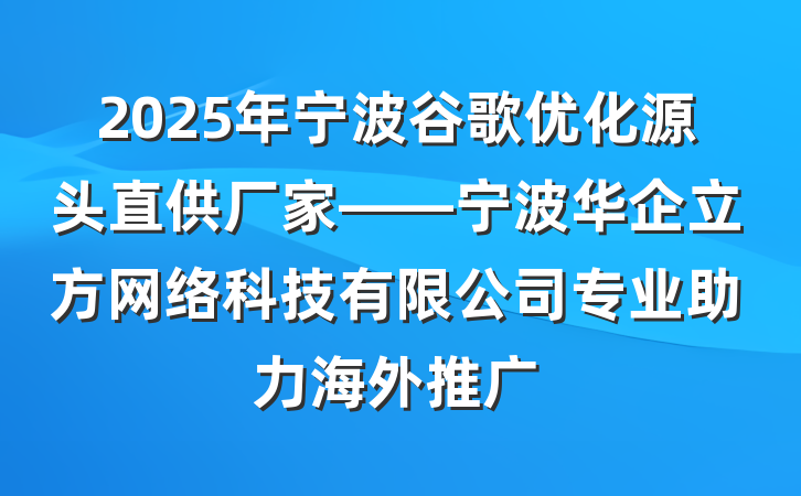 2025年宁波谷歌优化源头直供厂家——宁波华企立方网络科技有限公司专业助力海外推广