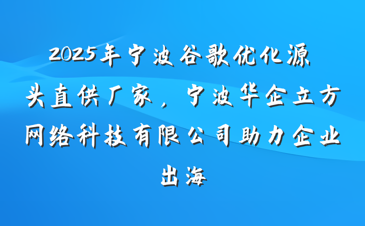 2025年宁波谷歌优化源头直供厂家,宁波华企立方网络科技有限公司助力企业出海
