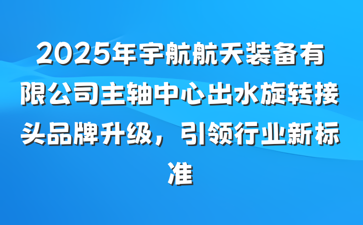 2025年宇航航天装备有限公司主轴中心出水旋转接头品牌升级,引领行业新标准