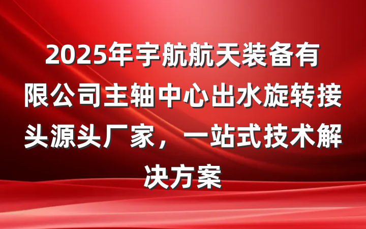 2025年宇航航天装备有限公司主轴中心出水旋转接头源头厂家，一站式技术解决方案