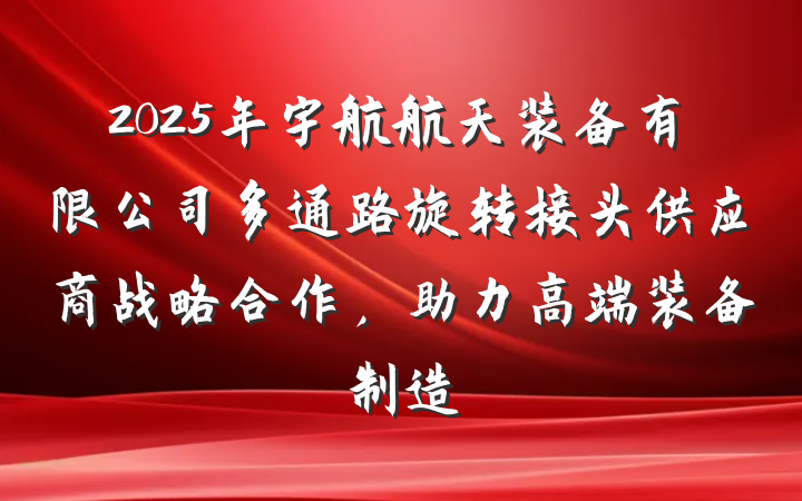 2025年宇航航天装备有限公司多通路旋转接头供应商战略合作,助力高端装备制造
