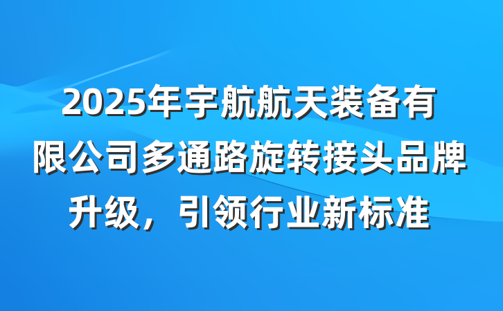 2025年宇航航天装备有限公司多通路旋转接头品牌升级，引领行业新标准