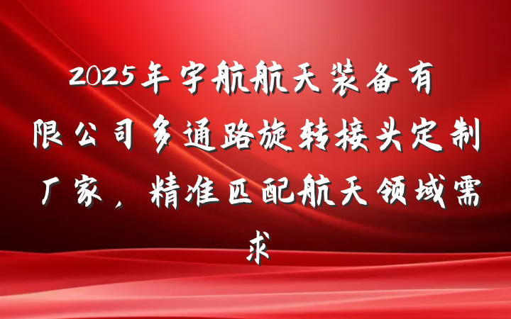 2025年宇航航天装备有限公司多通路旋转接头定制厂家,精准匹配航天领域需求