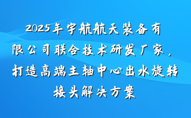 2025年宇航航天装备有限公司联合技术研发厂家,打造高端主轴中心出水旋转接头解决方案