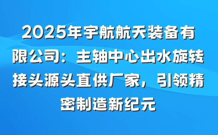 2025年宇航航天装备有限公司：主轴中心出水旋转接头源头直供厂家，引领精密制造新纪元