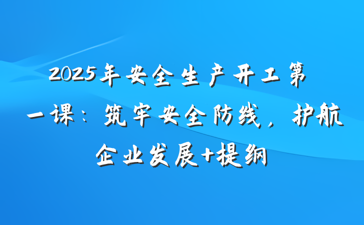 2025年安全生产开工第一课：筑牢安全防线，护航企业发展 提纲