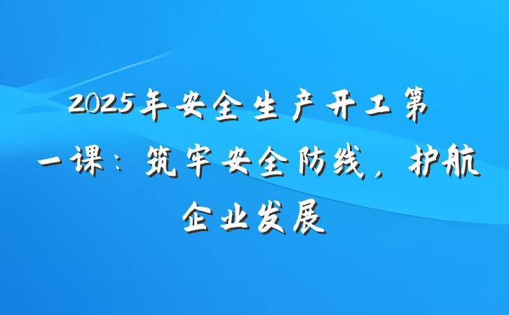 2025年安全生产开工第一课：筑牢安全防线，护航企业发展