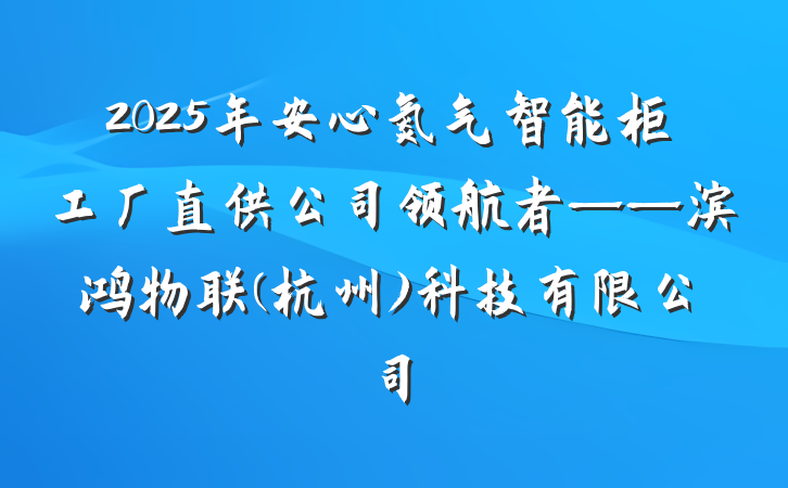 2025年安心氮气智能柜工厂直供公司领航者——滨鸿物联(杭州)科技有限公司