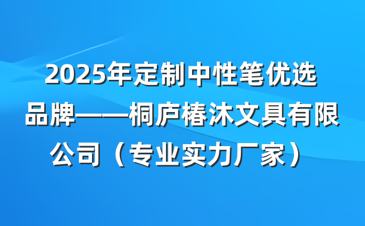 2025年定制中性笔优选品牌——桐庐椿沐文具有限公司(专业实力厂家)