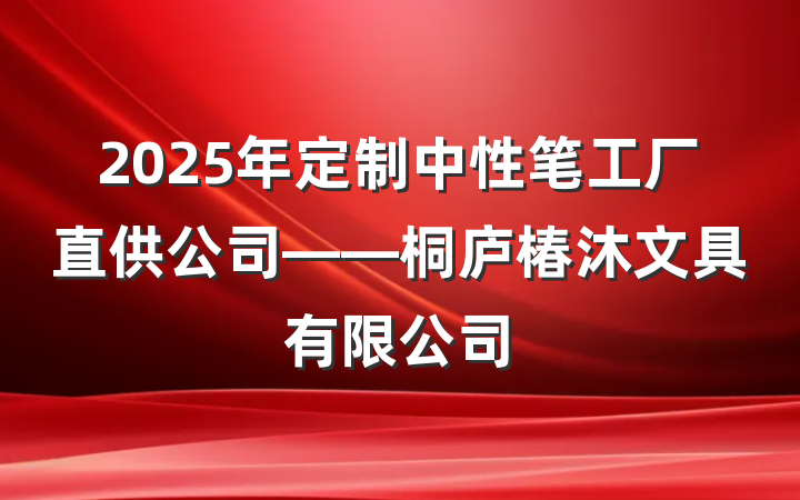 2025年定制中性笔工厂直供公司——桐庐椿沐文具有限公司