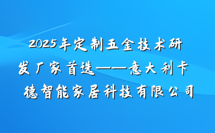 2025年定制五金技术研发厂家首选——意大利卡薩萊德智能家居科技有限公司