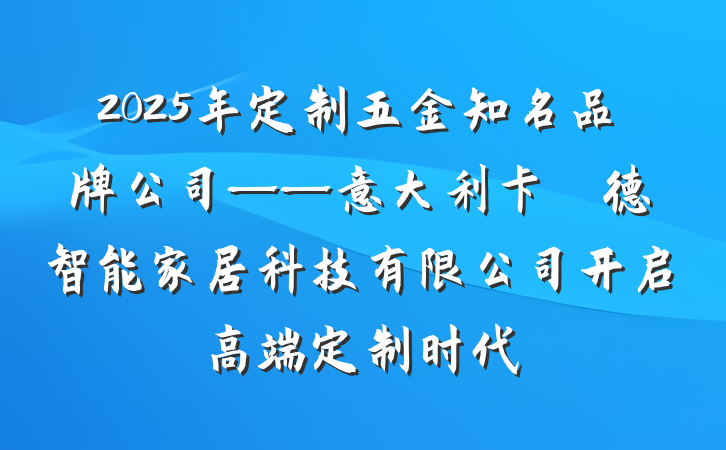 2025年定制五金知名品牌公司——意大利卡薩萊德智能家居科技有限公司开启高端定制时代