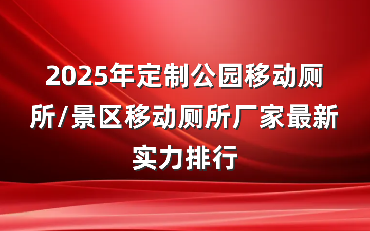 2025年定制公园移动厕所/景区移动厕所厂家最新实力排行