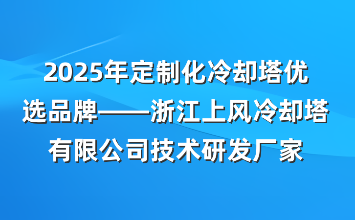 2025年定制化冷却塔优选品牌——浙江上风冷却塔有限公司技术研发厂家