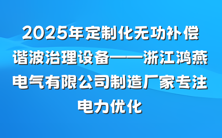 2025年定制化无功补偿谐波治理设备——浙江鸿燕电气有限公司制造厂家专注电力优化