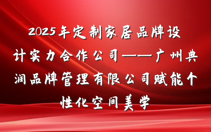 2025年定制家居品牌设计实力合作公司——广州典润品牌管理有限公司赋能个性化空间美学