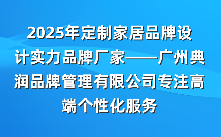 2025年定制家居品牌设计实力品牌厂家——广州典润品牌管理有限公司专注高端个性化服务