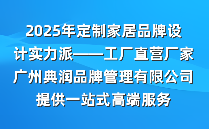 2025年定制家居品牌设计实力派——工厂直营厂家广州典润品牌管理有限公司提供一站式高端服务